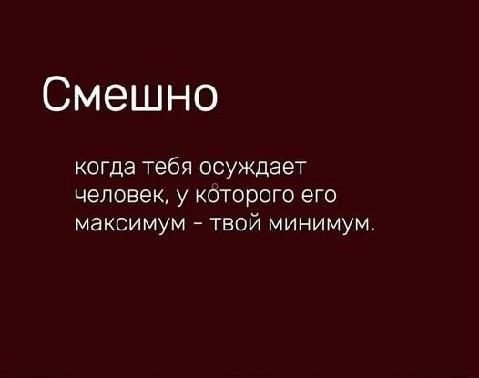 Смешно
когда тебя осуждает человек, у которого его максимум – твой минимум.