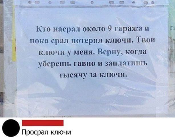 Кто насрал около 9 гаража и пока срал потерял ключи. Твои ключи у меня. Верну, когда уберешь гавно и заплатишь тысячу за ключи.