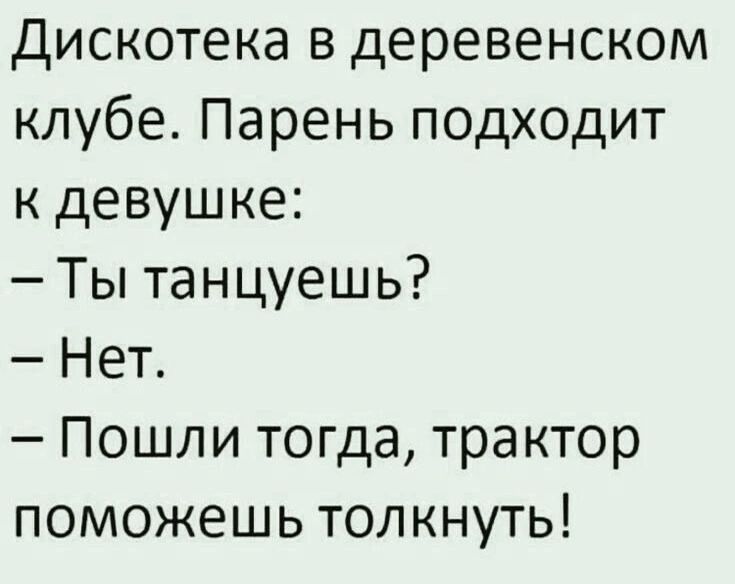 Дискотека в деревенском клубе. Парень подходит к девушке:
– Ты танцуешь?
– Нет.
– Пошли тогда, трактор поможешь толкнуть!