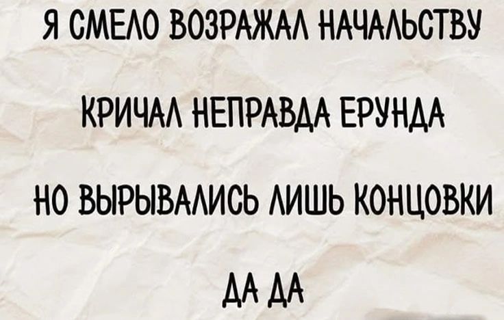 Я смело возражал начальству
Кричал неправда ерунда
Но вырвались лишь концовки
Да да