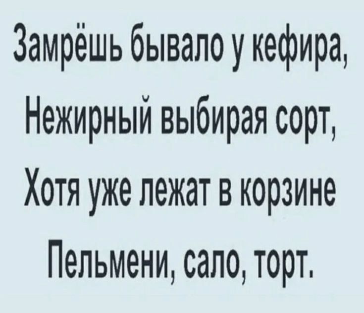 Замрёшь бывали у кефира,
Нежирный выбирая сорт,
Хотя уже лежат в корзине
Пельмени, сало, торт.