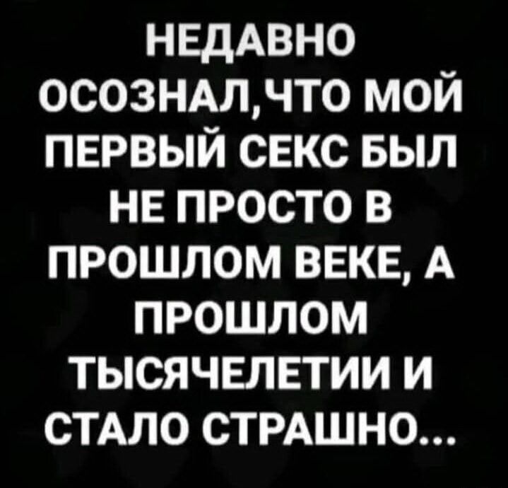 НЕДАВНО ОСОЗНАЛ, ЧТО МОЙ ПЕРВЫЙ СЕКС БЫЛ НЕ ПРОСТО В ПРОШЛОМ ВЕКЕ, А ПРОШЛОМ ТЫСЯЧЕЛЕТИИ И СТАЛО СТРАШНО...