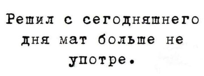 Решил с сегодняшнего дня мат больше не употребле.