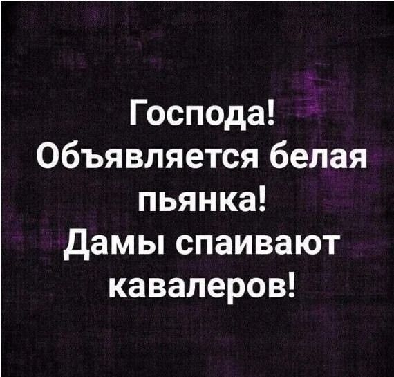 Господа! Объявляется белая пьяня! Дамы спаивают кавалеров!