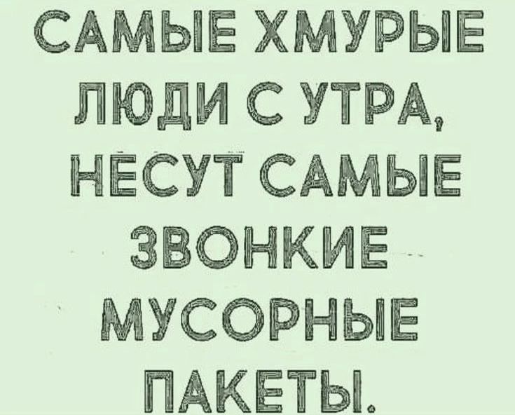 САМЫЕ ХМУРЫЕ ЛЮДИ С УТРА, НЕСУТ САМЫЕ ЗВОНКИЕ МУСОРНЫЕ ПАКЕТЫ.