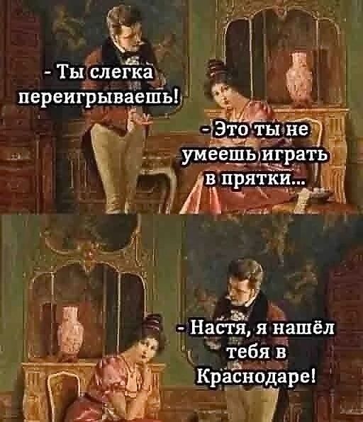 - Ты слегка переигрываешь!
- Это ты не умеешь играть в прятки...
- Настя, я нашёл тебя в Краснодаре!