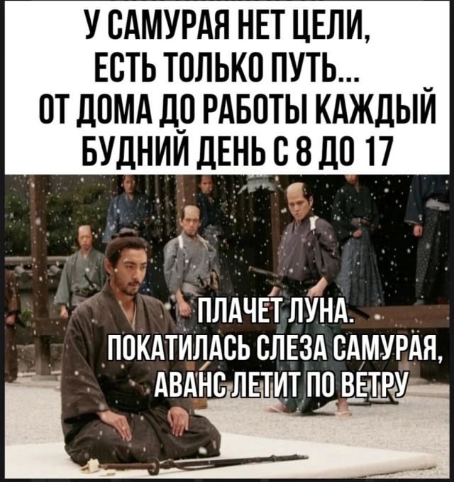 У самурая нет цели, есть только путь... от дома до работы каждый будний день с 8 до 17

Плачем луна. Покатилась слеза самурая, аванс летит по ветру.