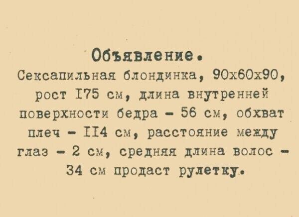 Объявление.
Сексуальная блондинка, 90x60x90, рост 175 см, длина внутренней поверхности бедра - 56 см, обхват плеч - 114 см, расстояние между глаз - 2 см, средняя длина волос - 34 см продаст рулетку.