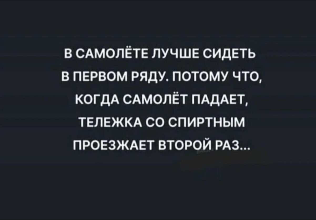 В САМОЛЁТЕ ЛУЧШЕ СИДЕТЬ В ПЕРВОМ РЯДУ. ПОТОМУ ЧТО, КОГДА САМОЛЁТ ПАДАЕТ, ТЕЛЕЖКА СО СПИРТНЫМ ПРОЕЗЖАЕТ ВТОРОЙ РАЗ...
