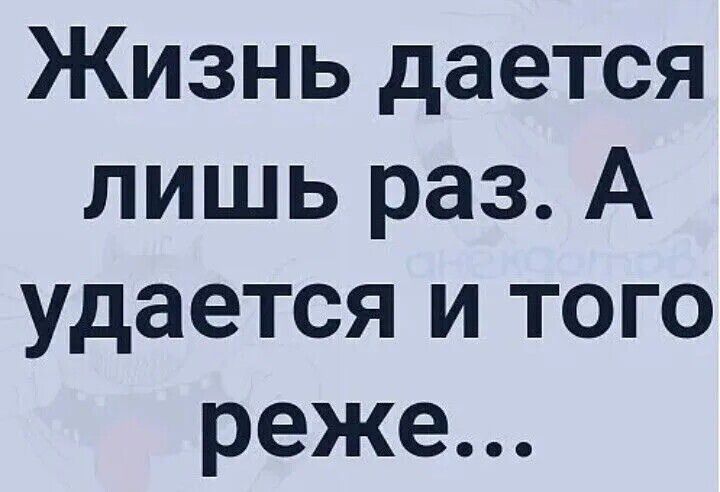 Жизнь даётся лишь раз. А удается и того реже...