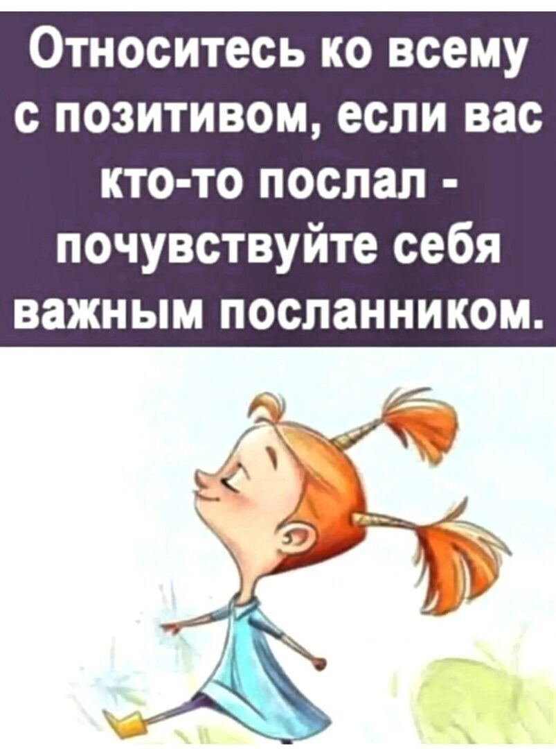 Относитесь ко всему с позитивом, если вас кто-то послал - почувствуйте себя важным посланником.