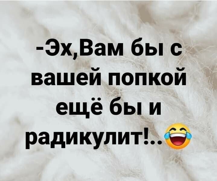 -Эх, Вам бы с вашей попкой ещё бы и радикулит! 😂