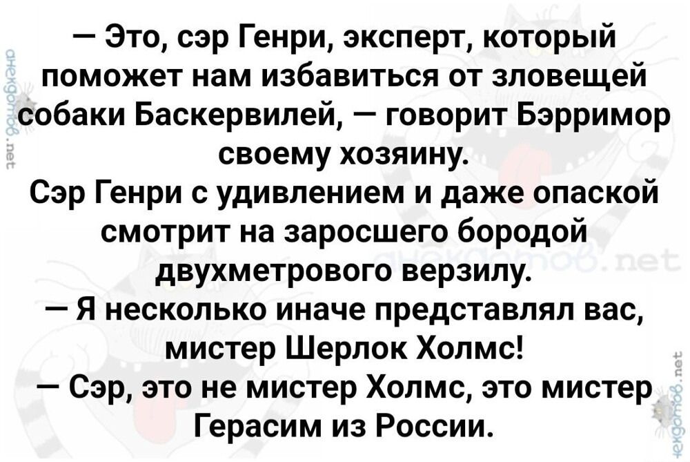 — Это, сэр Генри, эксперт, который поможет нам избавиться от зловещей собаки Баскервилей, — говорит Бэрримор своему хозяину.
Сэр Генри с удивлением и даже опаской смотрит на заросшего бородой двухметрового верзилу.
— Я несколько иначе представлял вас, мистер Шерлок Холмс!
— Сэр, это не мистер Холмс, это мистер Герасим из России.