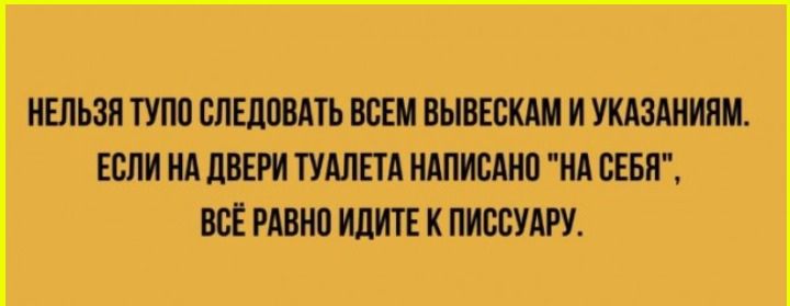 НЕЛЬЗЯ ТУПО СЛЕДОВАТЬ ВСЕМ ВЫВЕСКАМ И УКАЗАНИЯМ. ЕСЛИ НА ДВЕРИ ТУАЛЕТА НАПИСАНО 