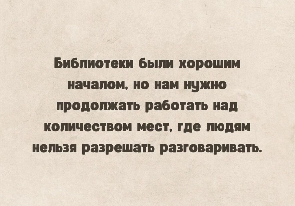 Библиотеки были хорошим началом, но нам нужно продолжать работать над количеством мест, где людям нельзя разрешать разговаривать.