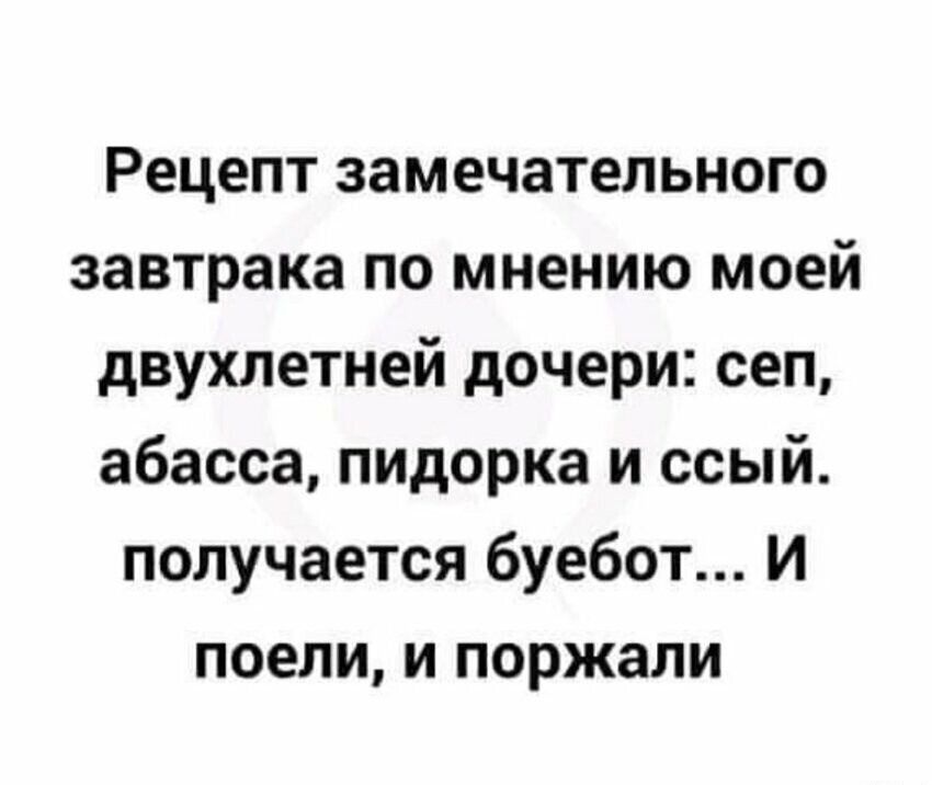 Рецепт замечательного завтрака по мнению моей двухлетней дочери: сеп, абасса, пидорка и ссыь. получается буебот... И поели, и поржали