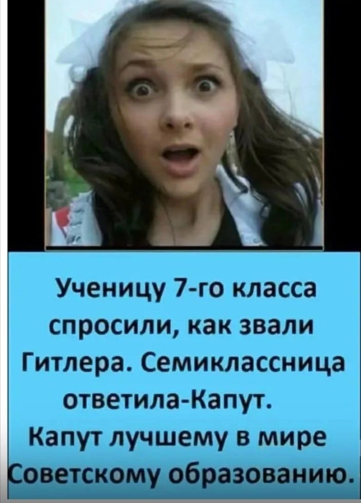 Ученицу 7-го класса спросили, как звали Гитлера. Семиклассница ответила - Капут. Капут лучшему в мире Советскому образованию.