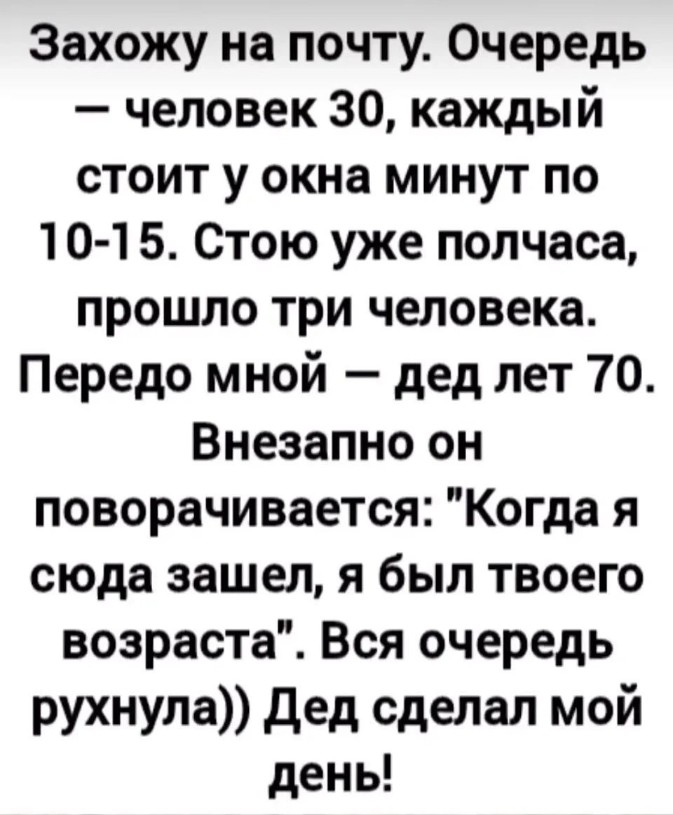 Захожу на почту. Очередь – человек 30, каждый стоит у окна минут по 10-15. Стою уже полчаса, прошло три человека. Передо мной – дед лет 70. Внезапно он поворачивается: 