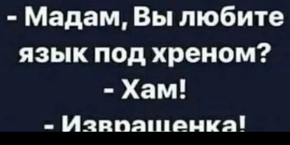 - Мадам, Вы любите язык под хреном?
- Хам!
- Извращенка!