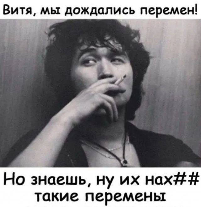Витя, мы дождались перемен!
Но знаешь, ну их нах## такие перемены