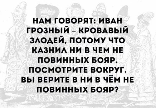 Нам говорят: Иван Грозный – кровавый злодей, потому что казнил ни в чем не повинных бояр. Посмотрите вокруг. Вы верите в ни в чем не повинных бояр?