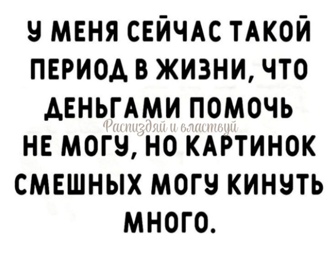 У меня сейчас такой период в жизни, что деньгами помочь не могу, но картинок смешных могу кинуть много.
