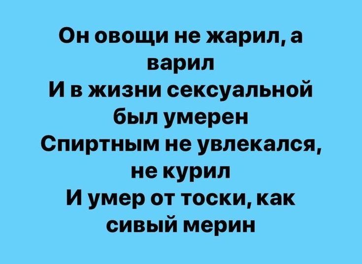 Он овощи не жарил, а варил
И в жизни сексуальной был умерен
Спиртным не увлекался, не курил
И умер от тоски, как сивый мерин