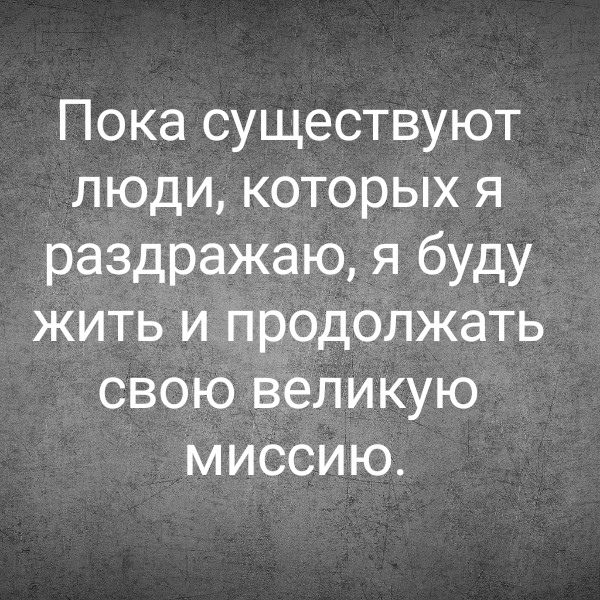 Пока существуют люди, которых я раздражаю, я буду жить и продолжать свою великую миссию.