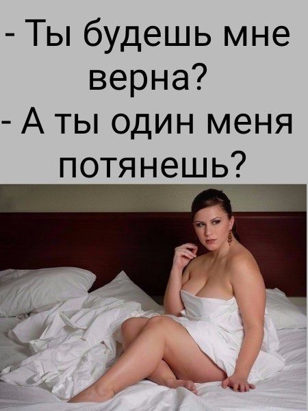 - Ты будешь мне верна?  
- А ты один меня потянешь?