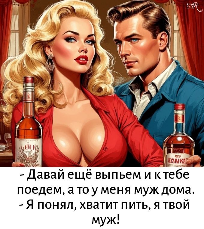 - Давай ещё выпьем и к тебе поедем, а то у меня муж дома.
- Я понял, хватит пить, я твой муж!