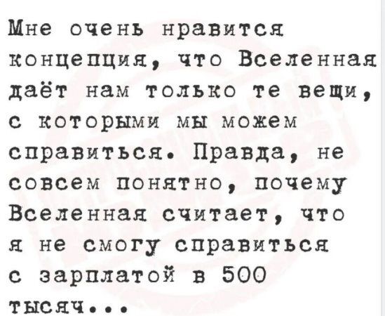 Мне очень нравится концепция, что Вселенная даёт нам только те вещи, с которыми мы можем справиться. Правда, не совсем понятно, почему Вселенная считает, что я не смогу справиться с зарплатой в 500 тысяч...