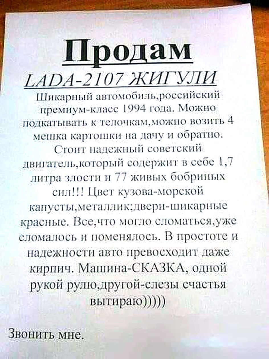 Продаю LADA-2107 ЖИГУЛИ

Шикарный автомобиль, российский премиум-класс 1994 года. Можно подкатать к телочкам, можно возить 4 мешка картошки на дачу и обратно.

Стоит надежный советский двигатель, который содержит в себе 1,7 литра злости и 77 живых бобриных сил!!! Цвет кузова - морской капусты, металлический; двери - шикарные красные. Все, что могло сломаться, уже сломалось и поменялось. В простоте и надежности авто превосходит даже киприи. Машина - СКАЗКА, одной рукой рулю, другой - слезы счастья вытираю))))

Звоните мне.