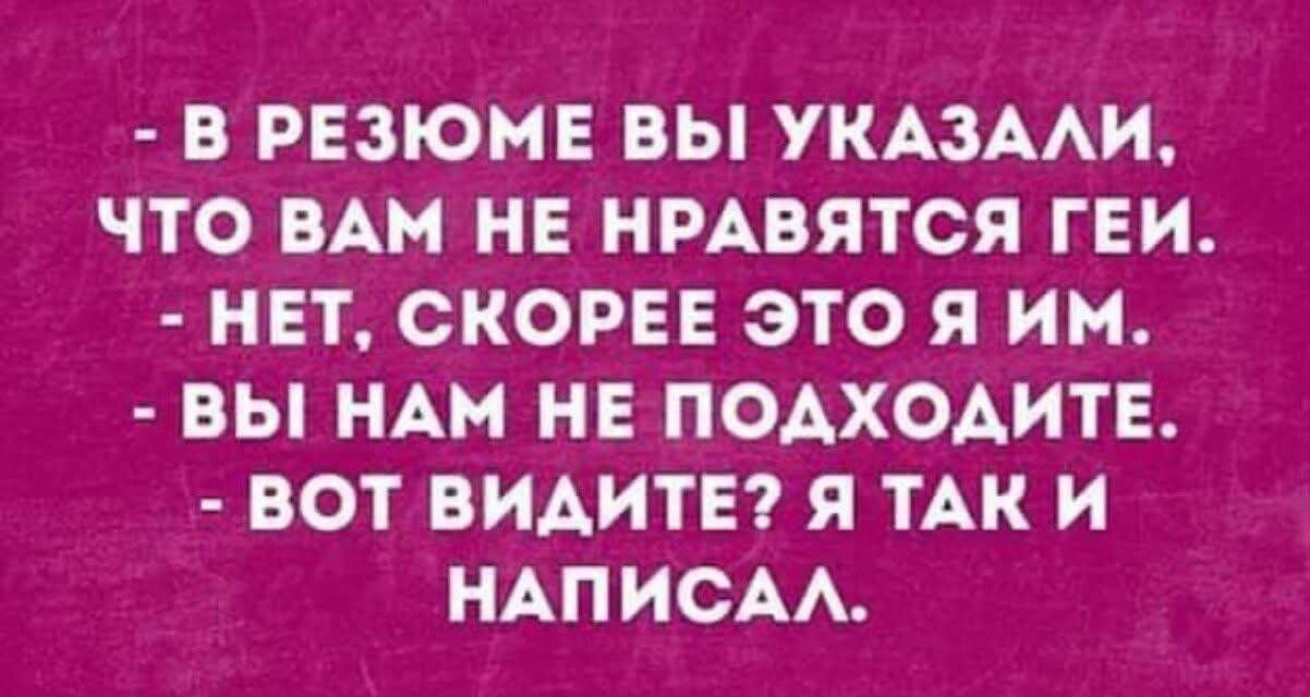 - В резюме вы указали, что вам не нравятся геи.
- Нет, скорее это я им.
- Вы нам не подходите.
- Вот видите? Я так и написал.