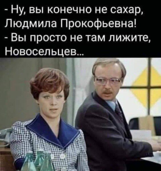 Ну, вы конечно не сахар, Людмила Прокофьевна! - Вы просто не там ложите, Новосельцев...