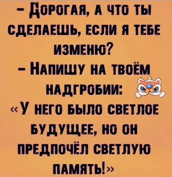 - Дорогая, а что ты сделаешь, если я тебе изменю?
- Напишу на твоём надгробии: «У него было светлое будущее, но он предпочёл светлую память!»