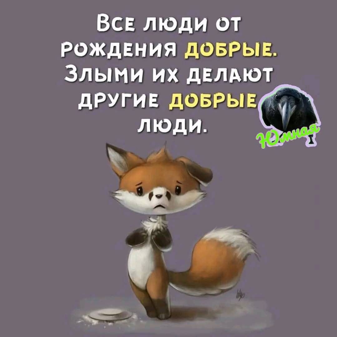 Все люди от рождения ДОБРЫЕ. Злыми их делают другие ДОБРЫЕ люди.