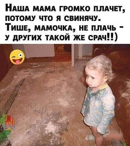 Наша мама громко плачет, потому что я свинячу. Тише, мамочка, не плачь - у других такой же срач!!