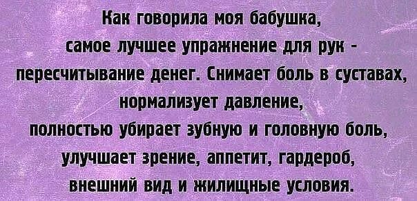 Как говорила моя бабушка, самое лучшее упражнение для рук - пересчитывание денег. Снимает боль в суствах, нормализует давление, полностью убирает зубную и головную боль, улучшает зрение, аппетит, гардероб, внешний вид и жилищные условия.