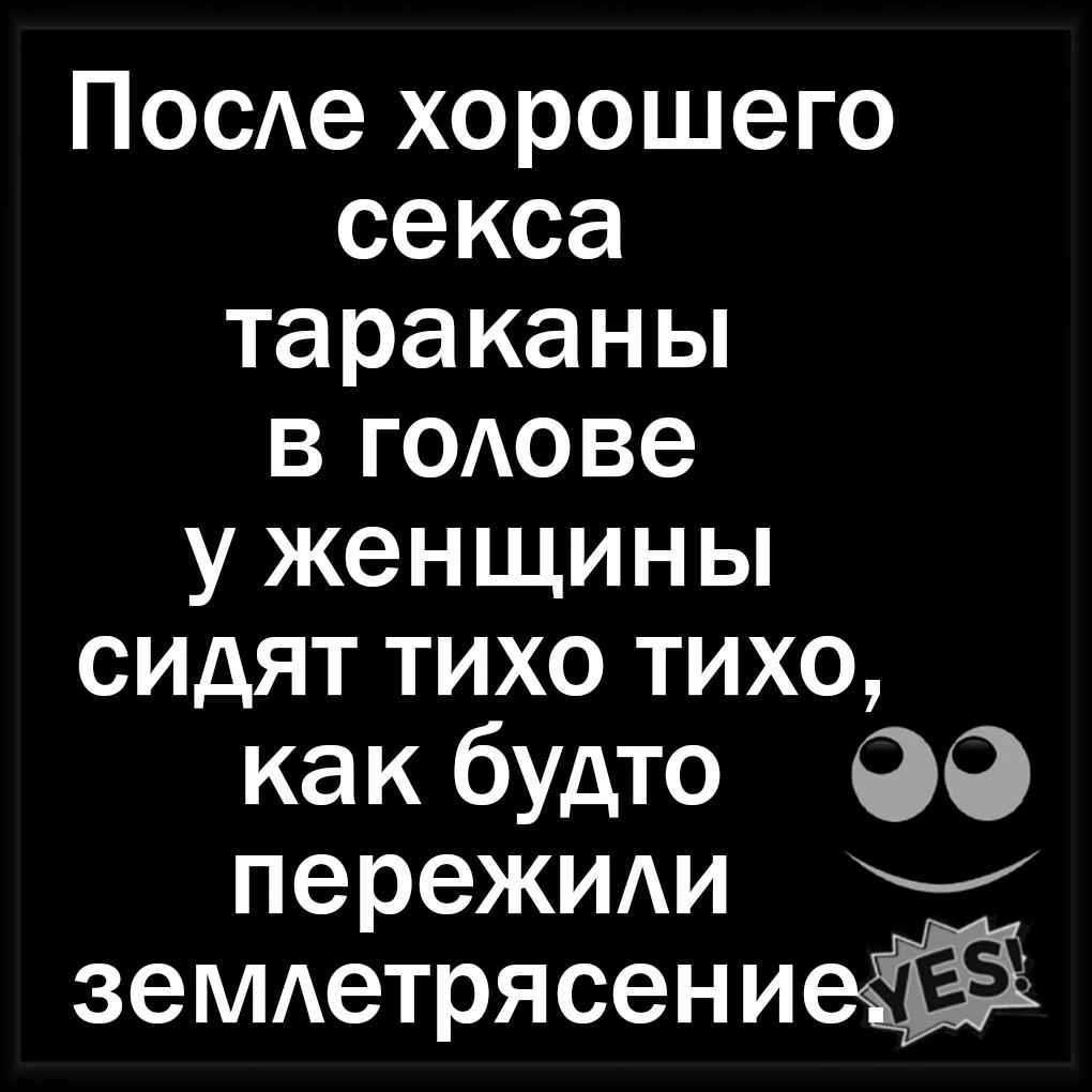 После хорошего секса тараканы в голове у женщины сидят тихо тихо, как будто пережили землетрясение.
