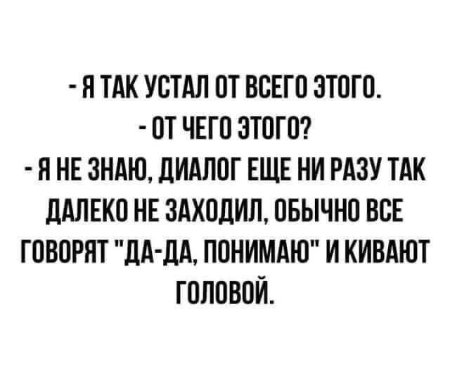 - Я так устал от всего этого.
- От чего этого?
- Я не знаю, диалог еще ни разу так далеко не заходил, обычно все говорят 