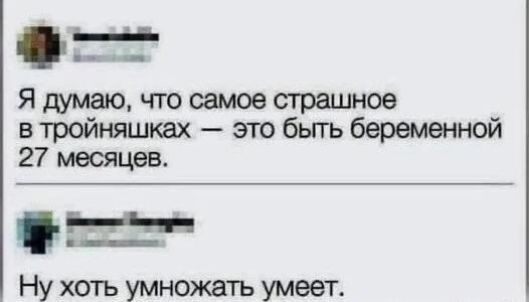 Я думаю, что самое страшное в тройняшках — это быть беременной 27 месяцев.
Ну хоть умножать умеет.