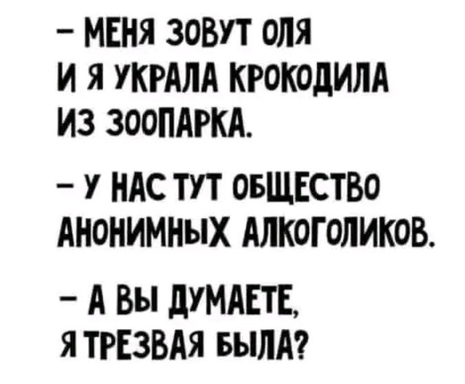 Меня зовут Оля и я украла крокодила из зоопарка.
— У нас тут общество анонимных алкоголиков.
— А вы думаете, я трезвая была?