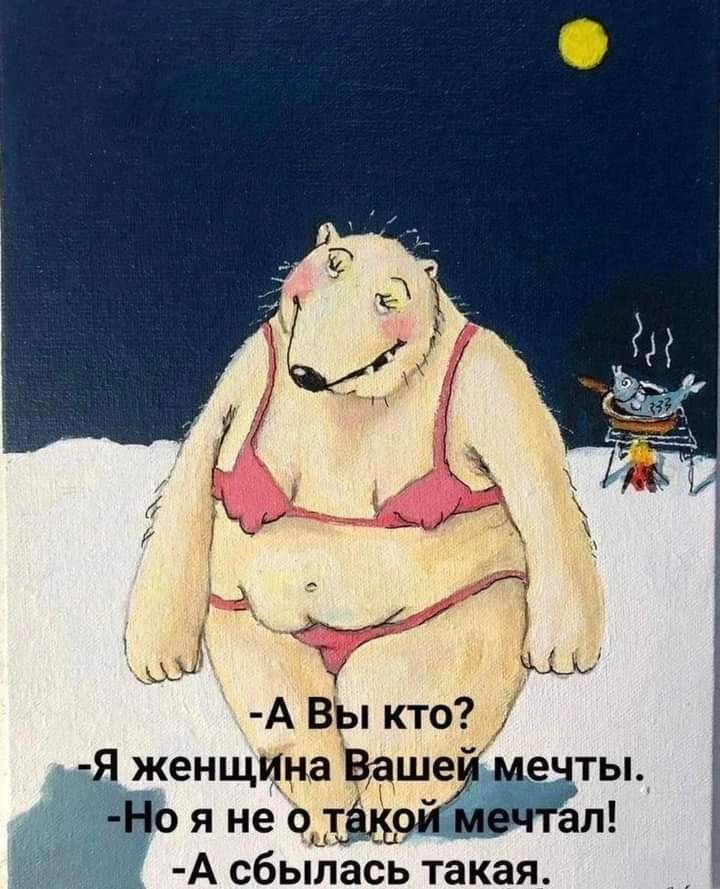 - А Вы кто?
- Я женщина Вашей мечты.
- Но я не о такой мечтал!
- А сбылась такая.