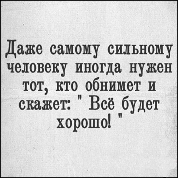 Даже самому сильному человеку иногда нужен тот, кто обнимет и скажет: 