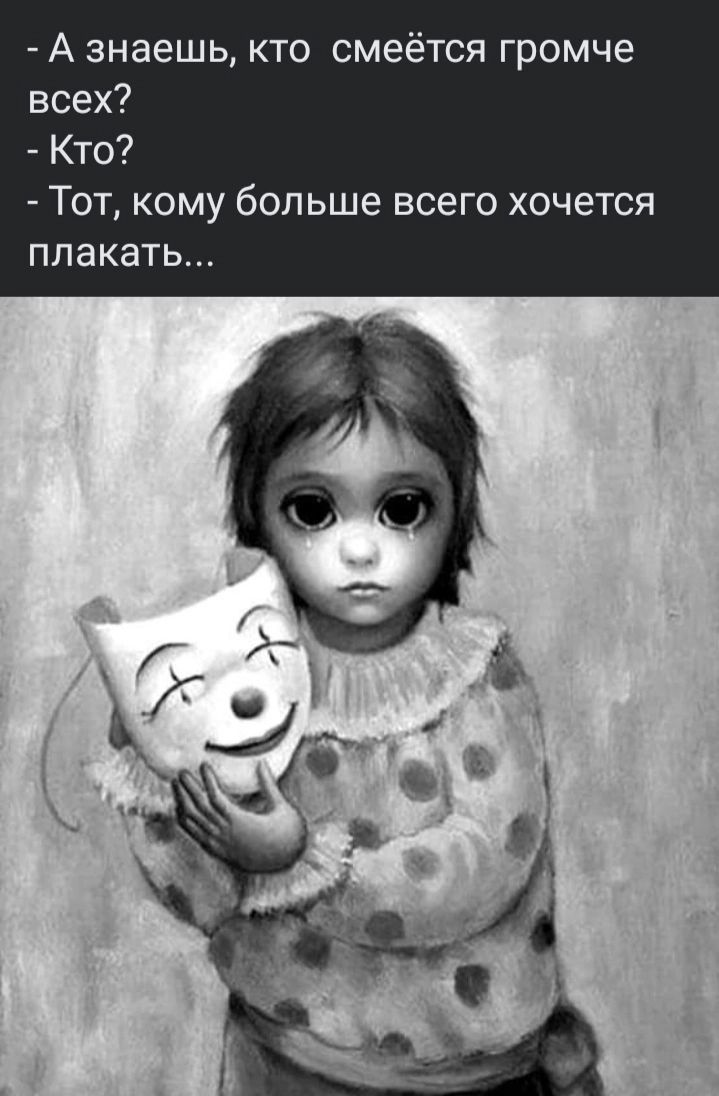 - А знаешь, кто смеётся громче всех?
- Кто?
- Тот, кому больше всего хочется плакать...