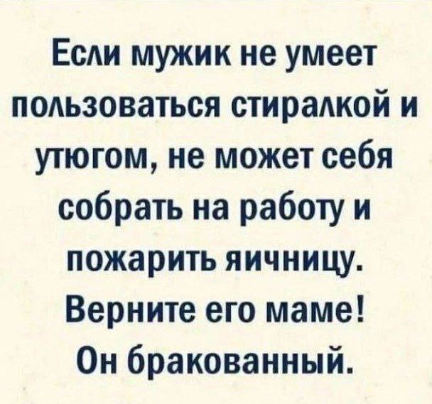 Если мужик не умеет пользоваться стиралкой и утюгом, не может себя собрать на работу и пожарить яичницу. Верните его маме! Он бракованный.