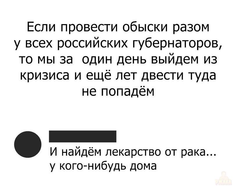 Если провести обыски разом у всех российских губернаторов, то мы за один день выйдем из кризиса и ещё лет двести туда не попадём

И найдём лекарство от рака... у кого-нибудь дома