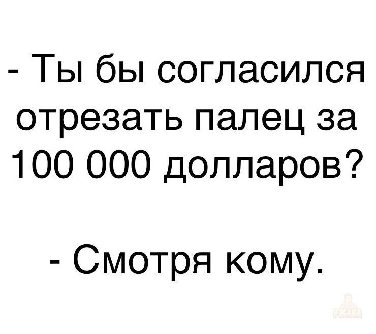 - Ты бы согласился отрезать палец за 100 000 долларов?
- Смотря кому.