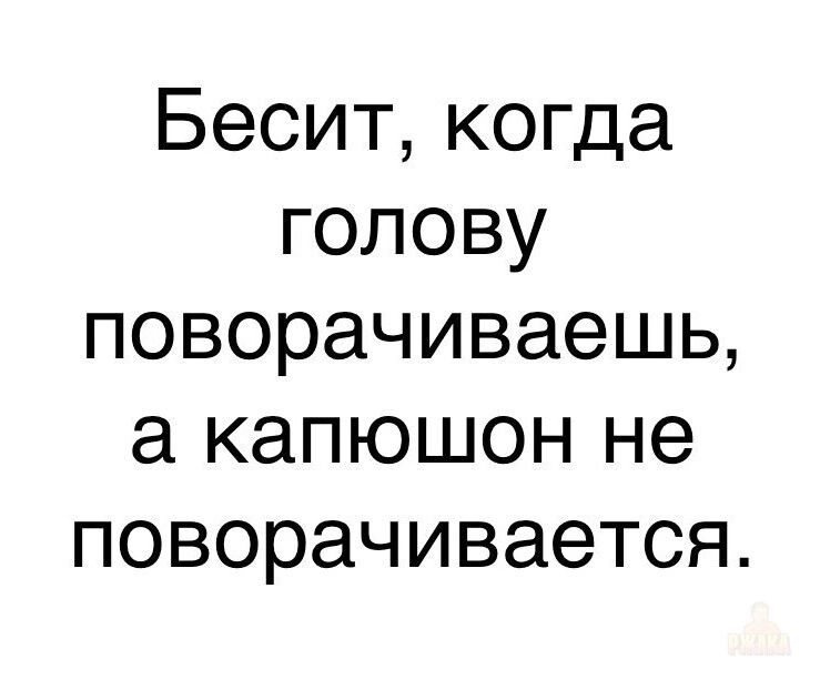 Бесит, когда голову поворачиваешь, а капюшон не поворачивается.