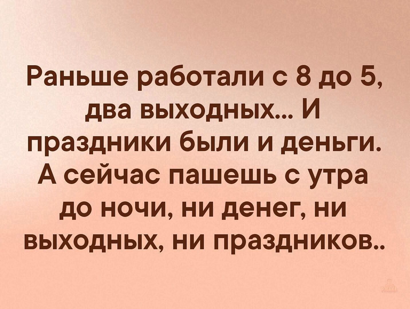 Раньше работали с 8 до 5, два выходных... И праздники были и деньги. А сейчас пашешь с утра до ночи, ни денег, ни выходных, ни праздников..